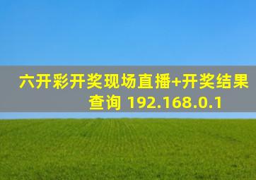 六开彩开奖现场直播+开奖结果查询 192.168.0.1